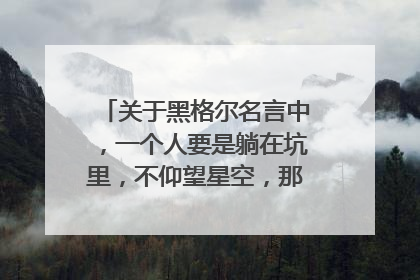 关于黑格尔名言中，一个人要是躺在坑里，不仰望星空，那么他绝不会掉进坑里 有何理解