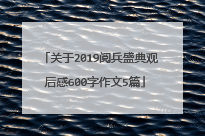 关于2019阅兵盛典观后感600字作文5篇
