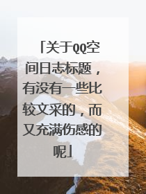 关于QQ空间日志标题,有没有一些比较文采的,而又充满伤感的呢