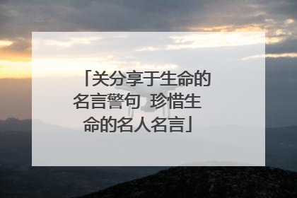 关分享于生命的名言警句 珍惜生命的名人名言