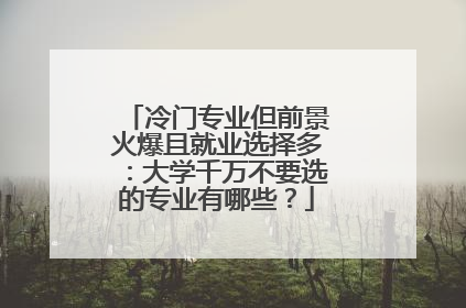 冷门专业但前景火爆且就业选择多：大学千万不要选的专业有哪些？