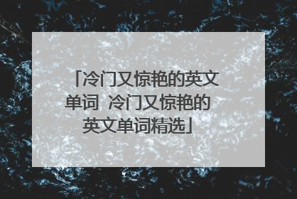 冷门又惊艳的英文单词 冷门又惊艳的英文单词精选