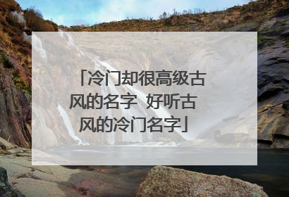 冷门却很高级古风的名字 好听古风的冷门名字