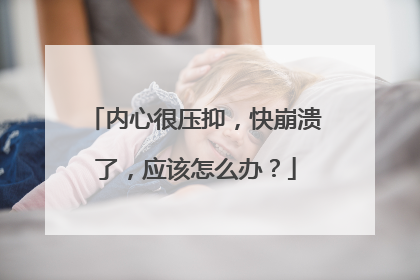 内心很压抑，快崩溃了，应该怎么办？