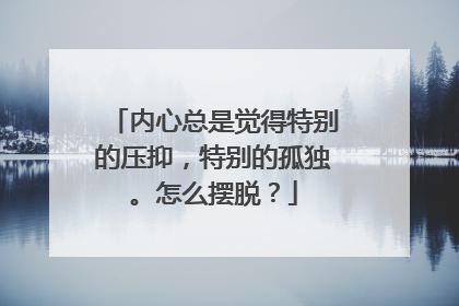 内心总是觉得特别的压抑,特别的孤独。怎么摆脱?