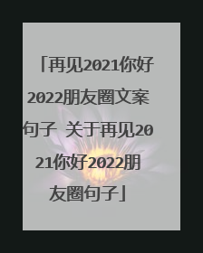 再见2021你好2022朋友圈文案句子 关于再见2021你好2022朋友圈句子