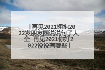 再见2021拥抱2022发朋友圈说说句子大全 再见2021你好2022说说有哪些