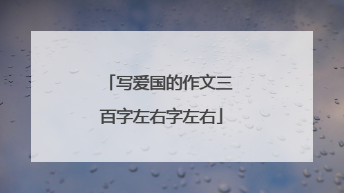 写爱国的作文三百字左右字左右