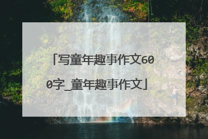 写童年趣事作文600字_童年趣事作文