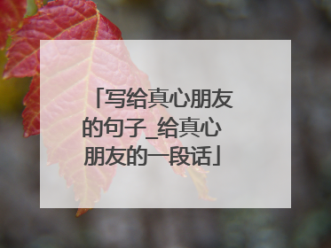 写给真心朋友的句子_给真心朋友的一段话