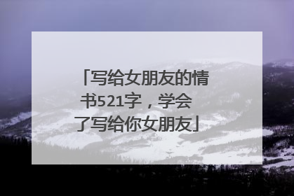 写给女朋友的情书521字，学会了写给你女朋友
