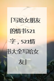 写给女朋友的情书521字，521情书大全写给女友