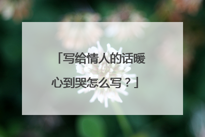 写给情人的话暖心到哭怎么写？