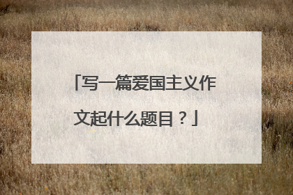 写一篇爱国主义作文起什么题目?