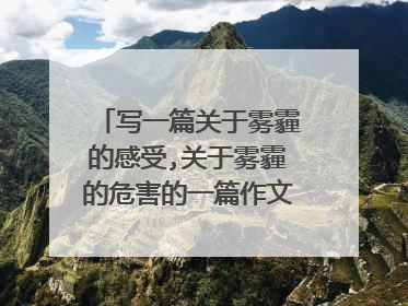 写一篇关于雾霾的感受,关于雾霾的危害的一篇作文,600字