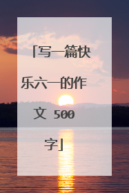 写一篇快乐六一的作文 500字