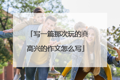 写一篇那次玩的真高兴的作文怎么写