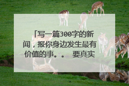 写一篇300字的新闻,报你身边发生最有价值的事。。 要真实,例如:最近在电视新闻报道过的,等等.