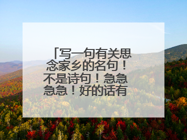 写一句有关思念家乡的名句！不是诗句！急急急急！好的话有赏！！！！！