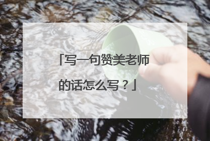 写一句赞美老师的话怎么写?