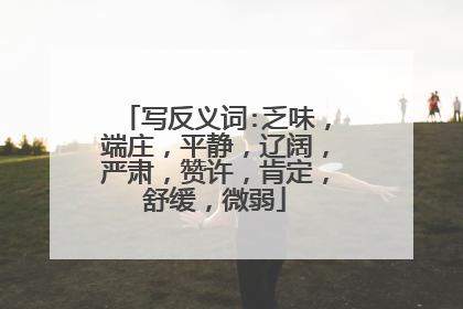 写反义词:乏味,端庄,平静,辽阔,严肃,赞许,肯定,舒缓,微弱