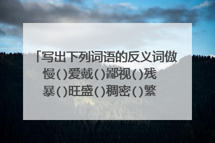 写出下列词语的反义词傲慢()爱戴()鄙视()残暴()旺盛()稠密()繁华()高雅()豪华