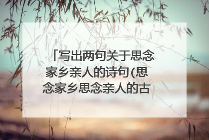 写出两句关于思念家乡亲人的诗句(思念家乡思念亲人的古诗50首)