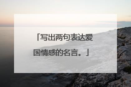 写出两句表达爱国情感的名言。