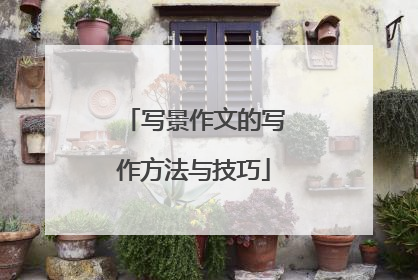 写景作文的写作方法与技巧