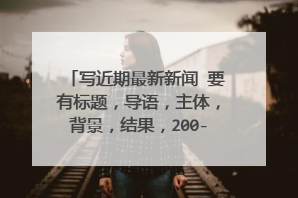 写近期最新新闻 要有标题,导语,主体,背景,结果,200-300字左右