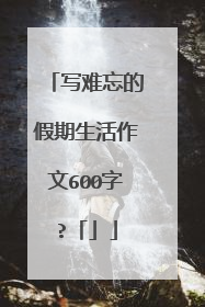 写难忘的假期生活作文600字?「」