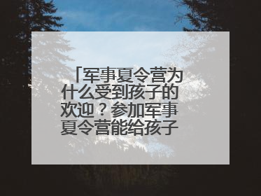军事夏令营为什么受到孩子的欢迎？参加军事夏令营能给孩子带来什么？