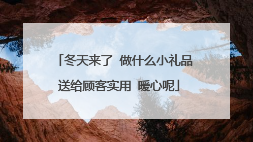冬天来了 做什么小礼品送给顾客实用 暖心呢