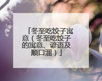 冬至吃饺子寓意（冬至吃饺子的寓意、谚语及顺口溜）