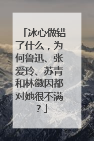 冰心做错了什么，为何鲁迅、张爱玲、苏青和林徽因都对她很不满？