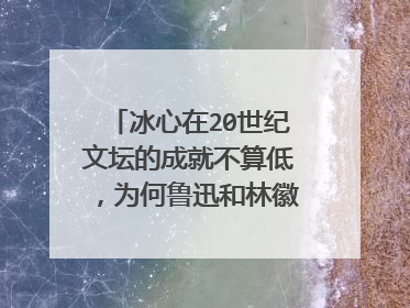冰心在20世纪文坛的成就不算低，为何鲁迅和林徽因都厌恶她？