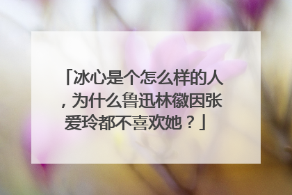冰心是个怎么样的人，为什么鲁迅林徽因张爱玲都不喜欢她？