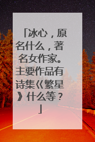 冰心,原名什么,著名女作家。主要作品有诗集巜繁星》什么等?