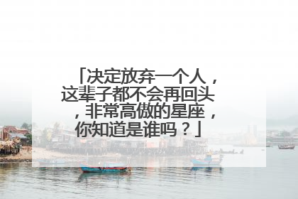 决定放弃一个人,这辈子都不会再回头,非常高傲的星座,你知道是谁吗?