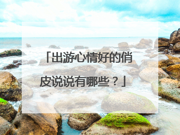 出游心情好的俏皮说说有哪些?