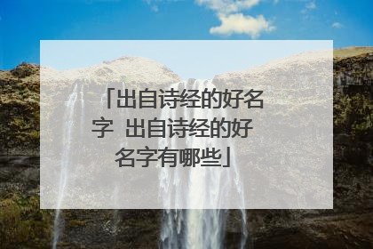 出自诗经的好名字 出自诗经的好名字有哪些
