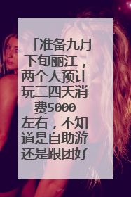 准备九月下旬丽江,两个人预计玩三四天消费5000左右,不知道是自助游还是跟团好!!