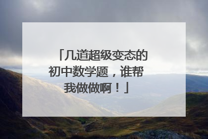 几道超级变态的初中数学题，谁帮我做做啊！