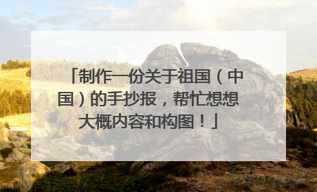 制作一份关于祖国（中国）的手抄报，帮忙想想大概内容和构图！