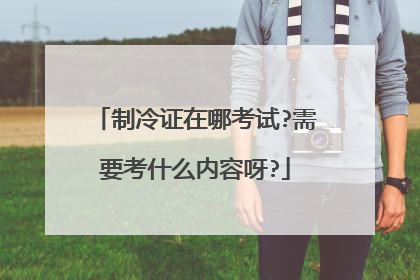 制冷证在哪考试?需要考什么内容呀?
