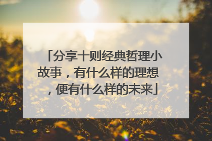 分享十则经典哲理小故事,有什么样的理想,便有什么样的未来