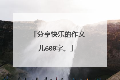 分享快乐的作文儿600字。