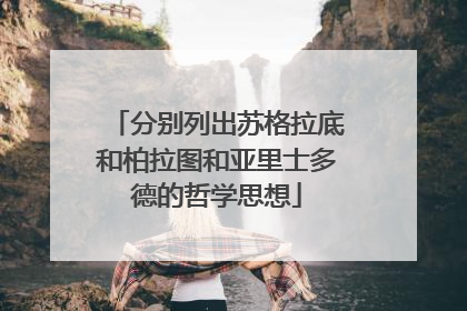 分别列出苏格拉底和柏拉图和亚里士多德的哲学思想