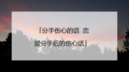 分手伤心的话 恋爱分手后的伤心话