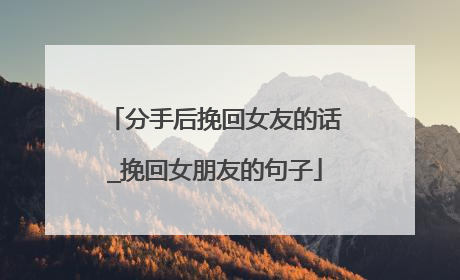分手后挽回女友的话_挽回女朋友的句子